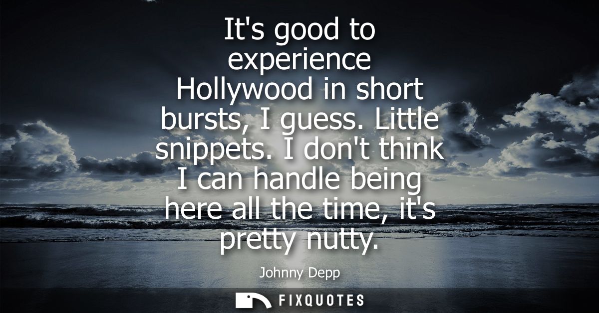 Its good to experience Hollywood in short bursts, I guess. Little snippets. I dont think I can handle being here all the