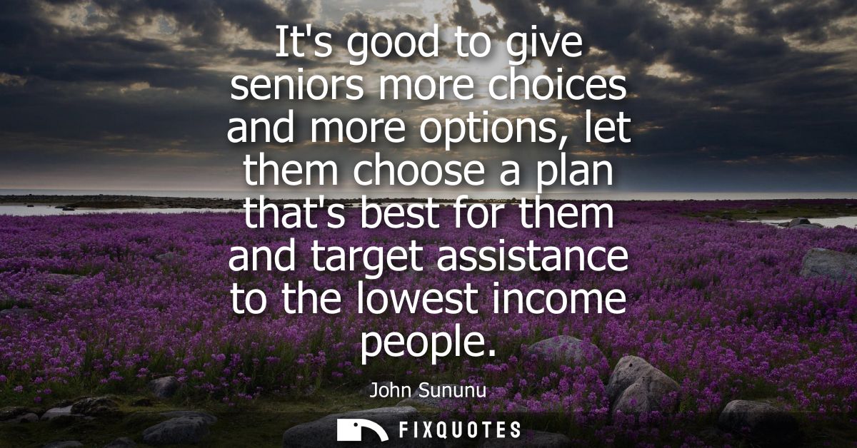 Its good to give seniors more choices and more options, let them choose a plan thats best for them and target assistance