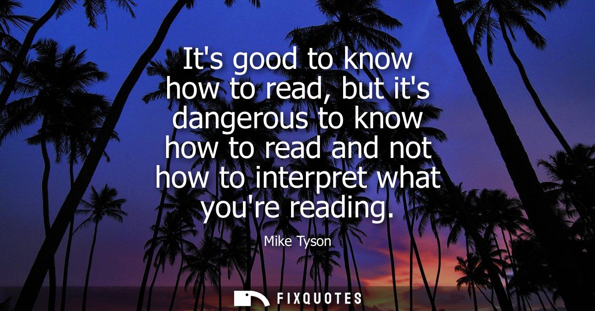 Its good to know how to read, but its dangerous to know how to read and not how to interpret what youre reading