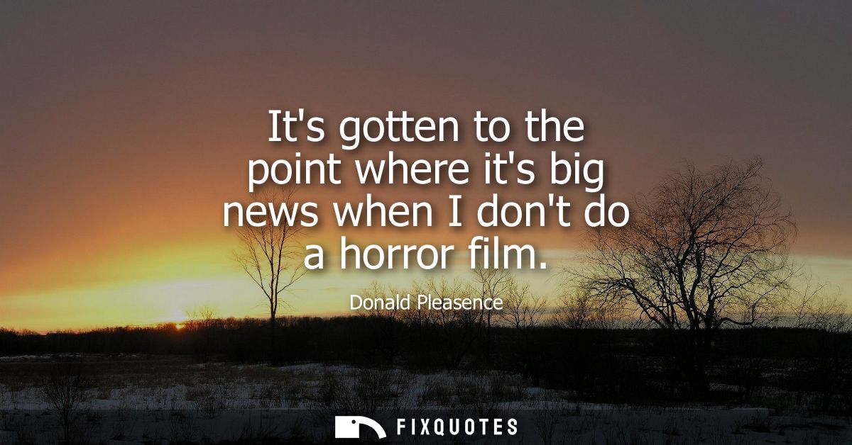 Its gotten to the point where its big news when I dont do a horror film