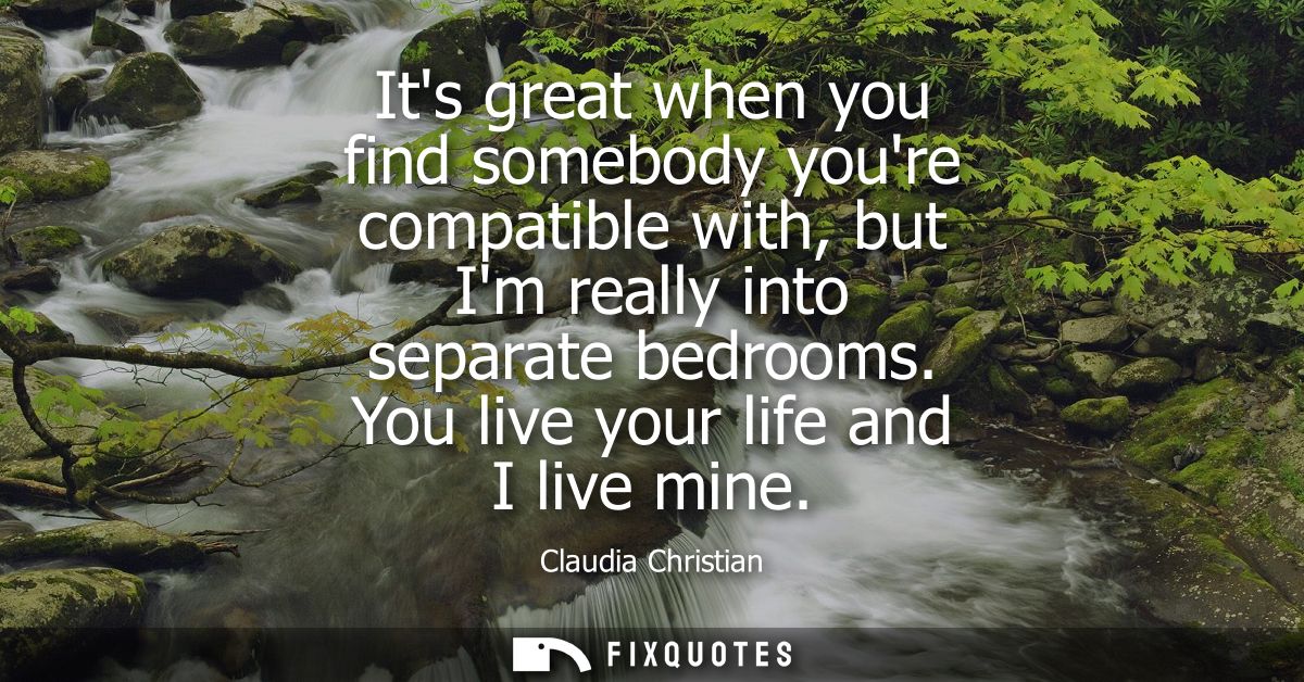 Its great when you find somebody youre compatible with, but Im really into separate bedrooms. You live your life and I l