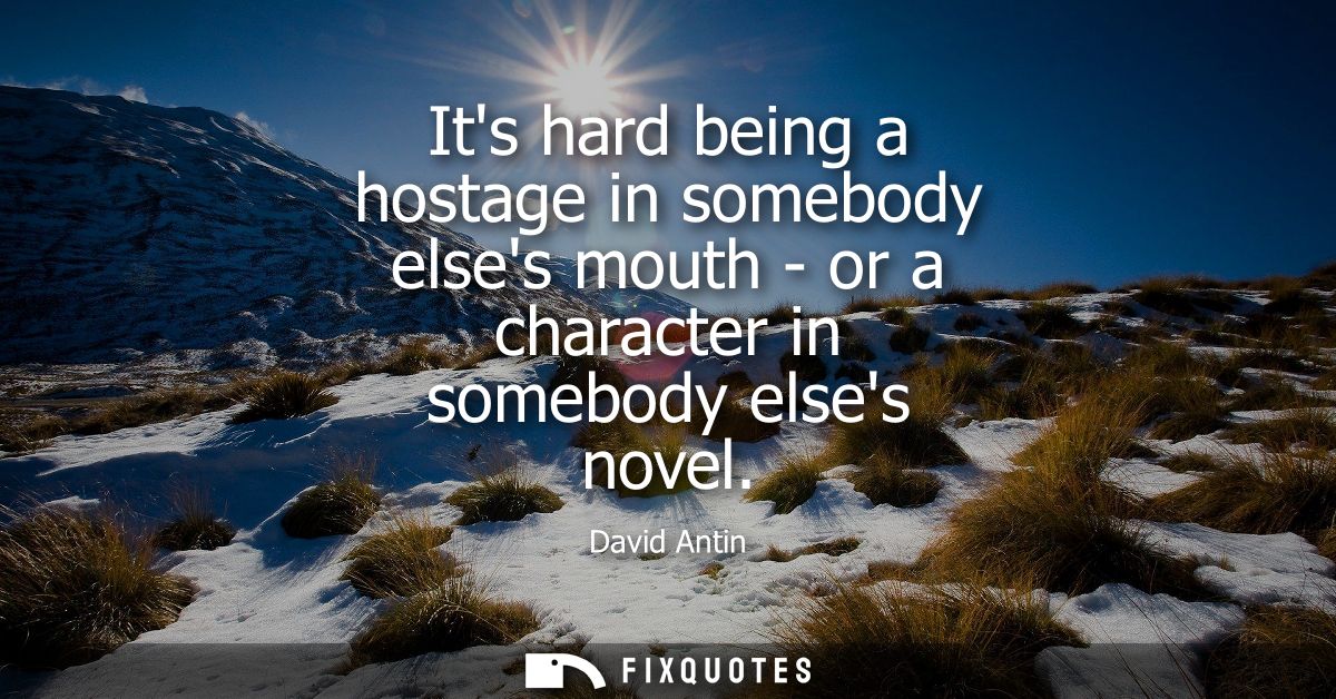 Its hard being a hostage in somebody elses mouth - or a character in somebody elses novel