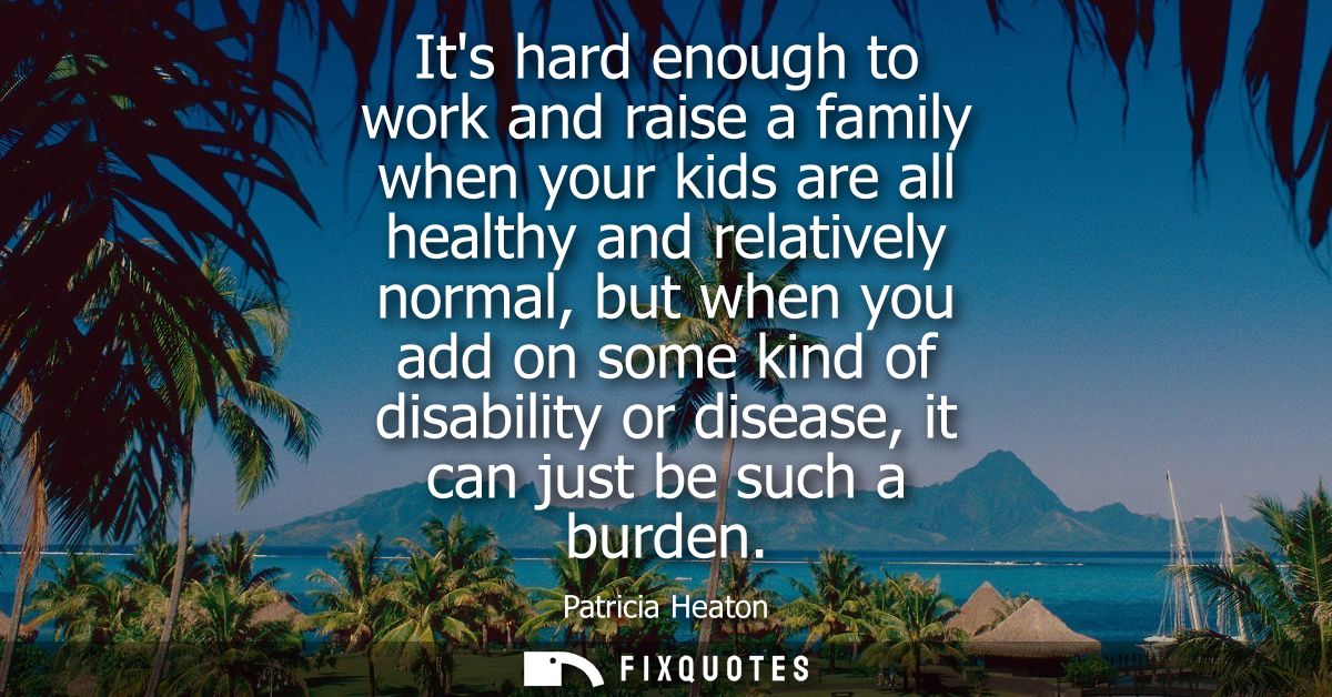 Its hard enough to work and raise a family when your kids are all healthy and relatively normal, but when you add on som