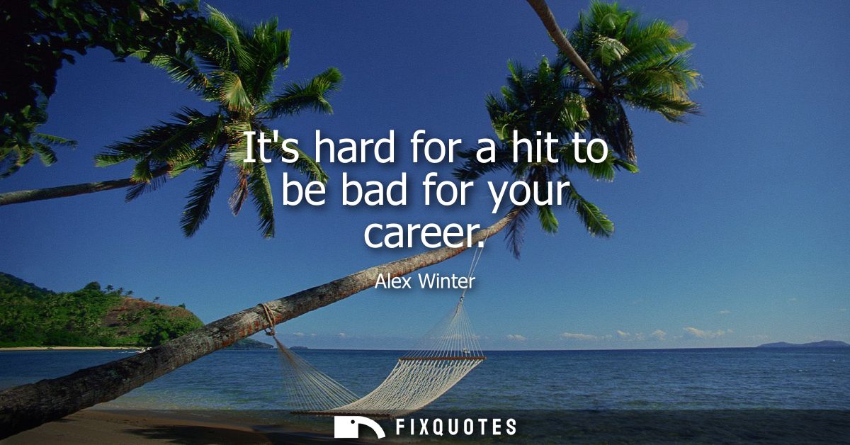 Its hard for a hit to be bad for your career