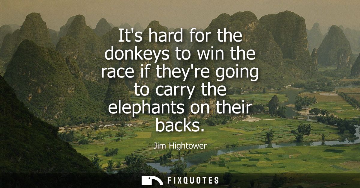 Its hard for the donkeys to win the race if theyre going to carry the elephants on their backs