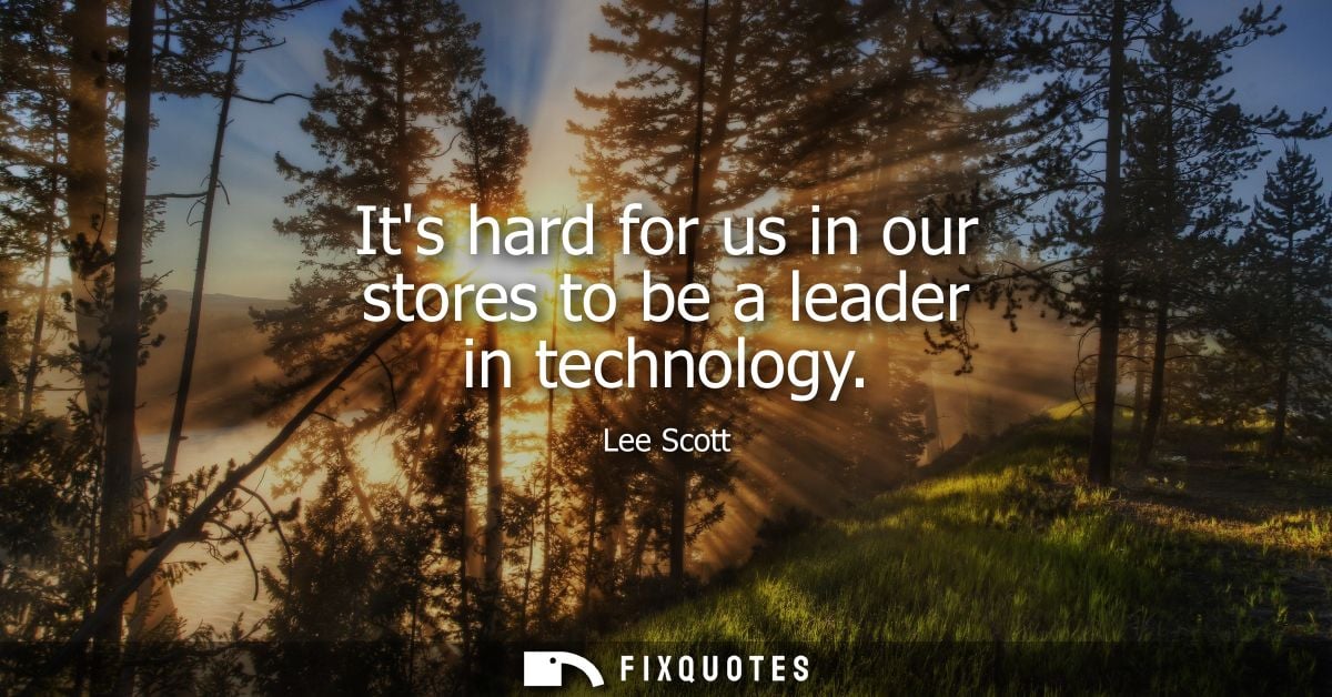 Its hard for us in our stores to be a leader in technology