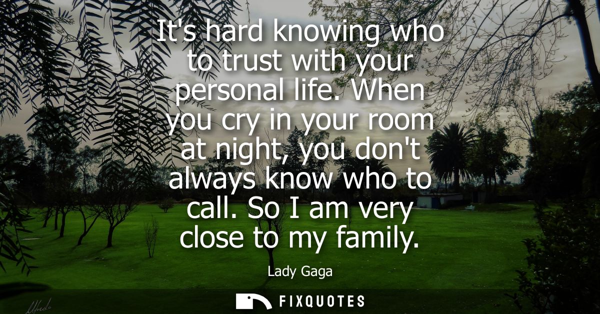 Its hard knowing who to trust with your personal life. When you cry in your room at night, you dont always know who to c