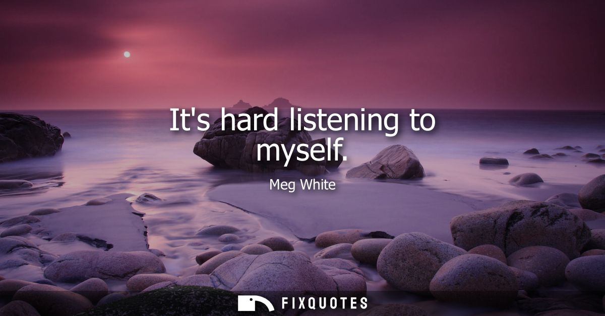 Its hard listening to myself