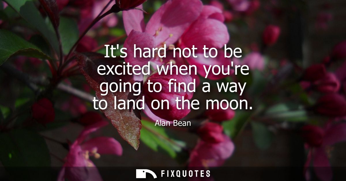 Its hard not to be excited when youre going to find a way to land on the moon