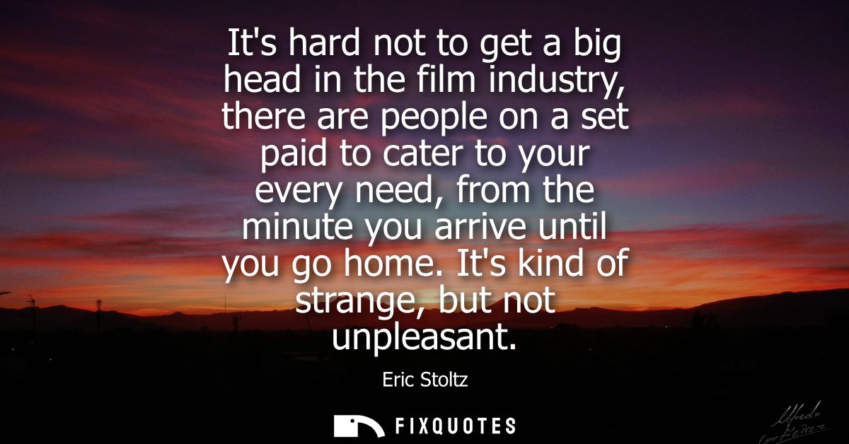Its hard not to get a big head in the film industry, there are people on a set paid to cater to your every need, from th