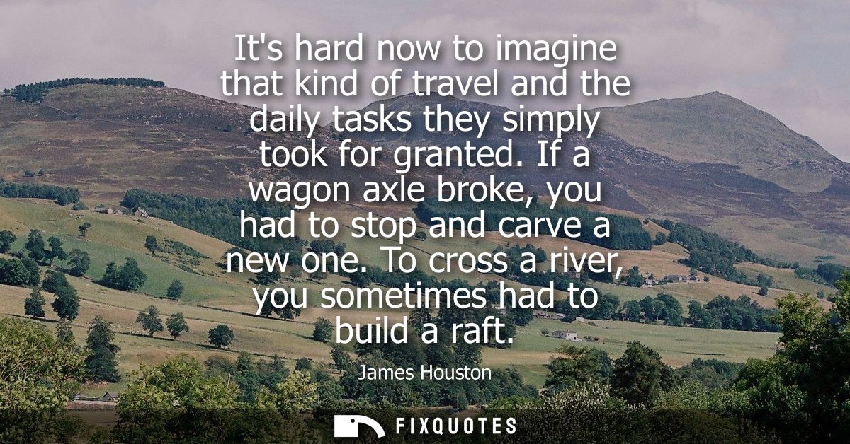 Its hard now to imagine that kind of travel and the daily tasks they simply took for granted. If a wagon axle broke, you
