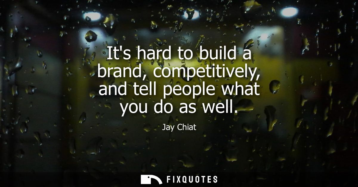 Its hard to build a brand, competitively, and tell people what you do as well
