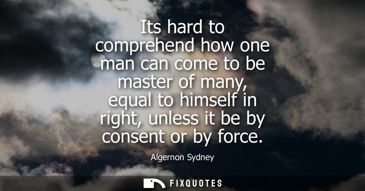 Its hard to comprehend how one man can come to be master of many, equal to himself in right, unless it be by consent or 