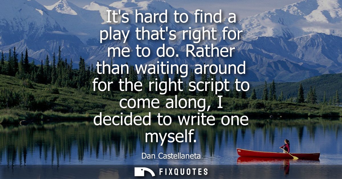 Its hard to find a play thats right for me to do. Rather than waiting around for the right script to come along, I decid