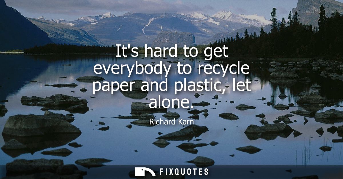 Its hard to get everybody to recycle paper and plastic, let alone