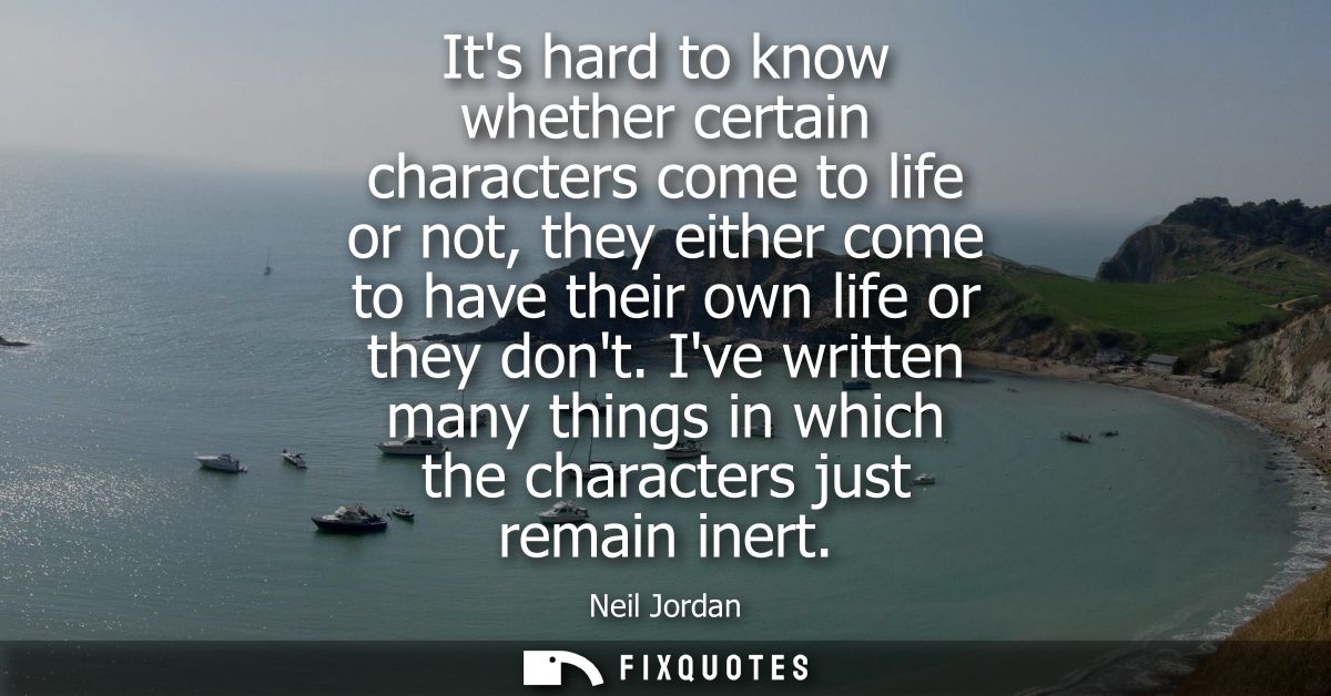 Its hard to know whether certain characters come to life or not, they either come to have their own life or they dont.