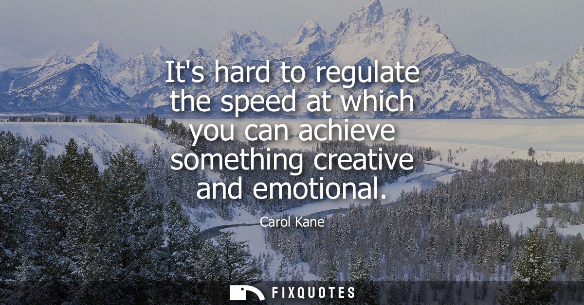 Its hard to regulate the speed at which you can achieve something creative and emotional