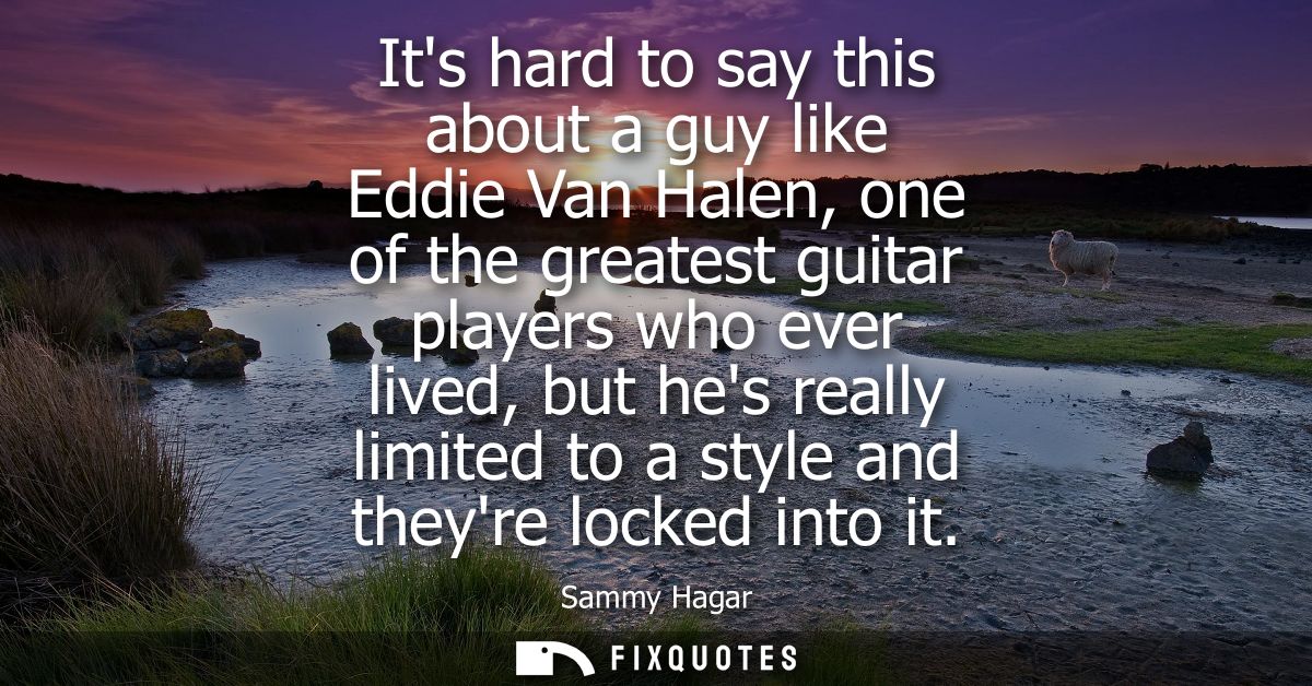 Its hard to say this about a guy like Eddie Van Halen, one of the greatest guitar players who ever lived, but hes really