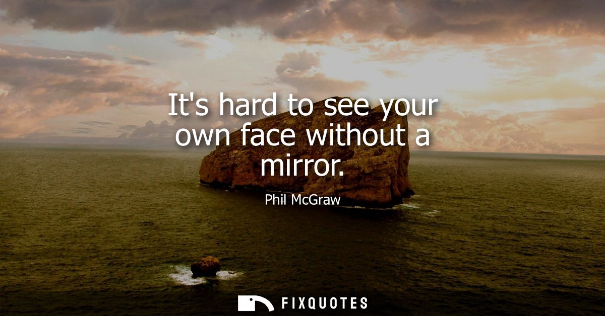 Its hard to see your own face without a mirror