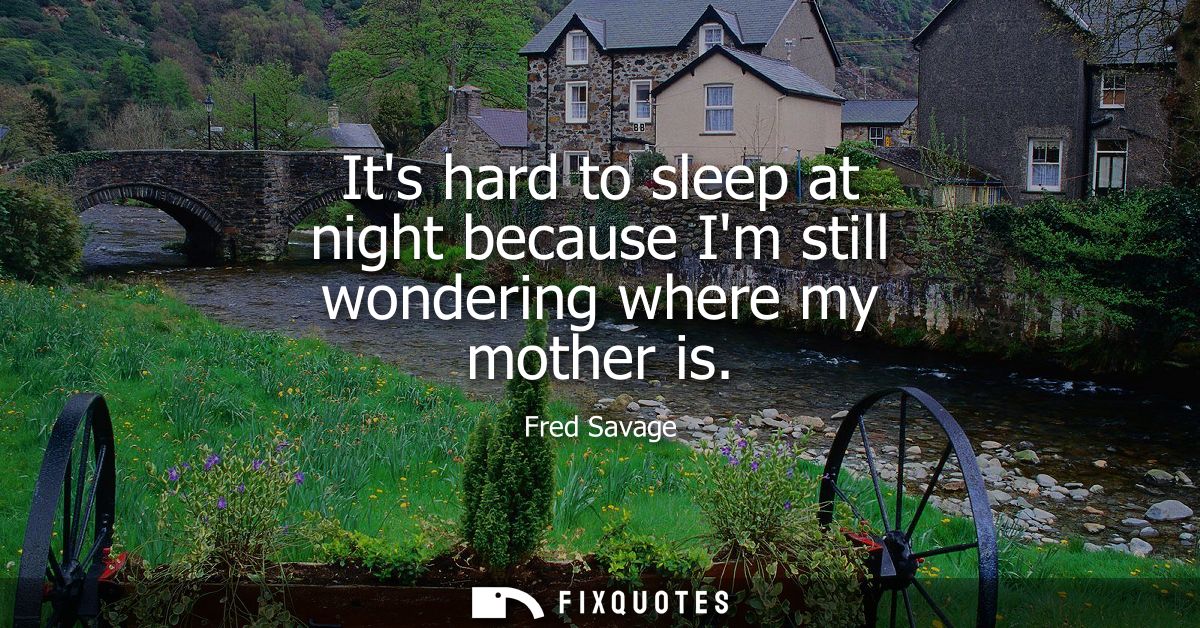Its hard to sleep at night because Im still wondering where my mother is