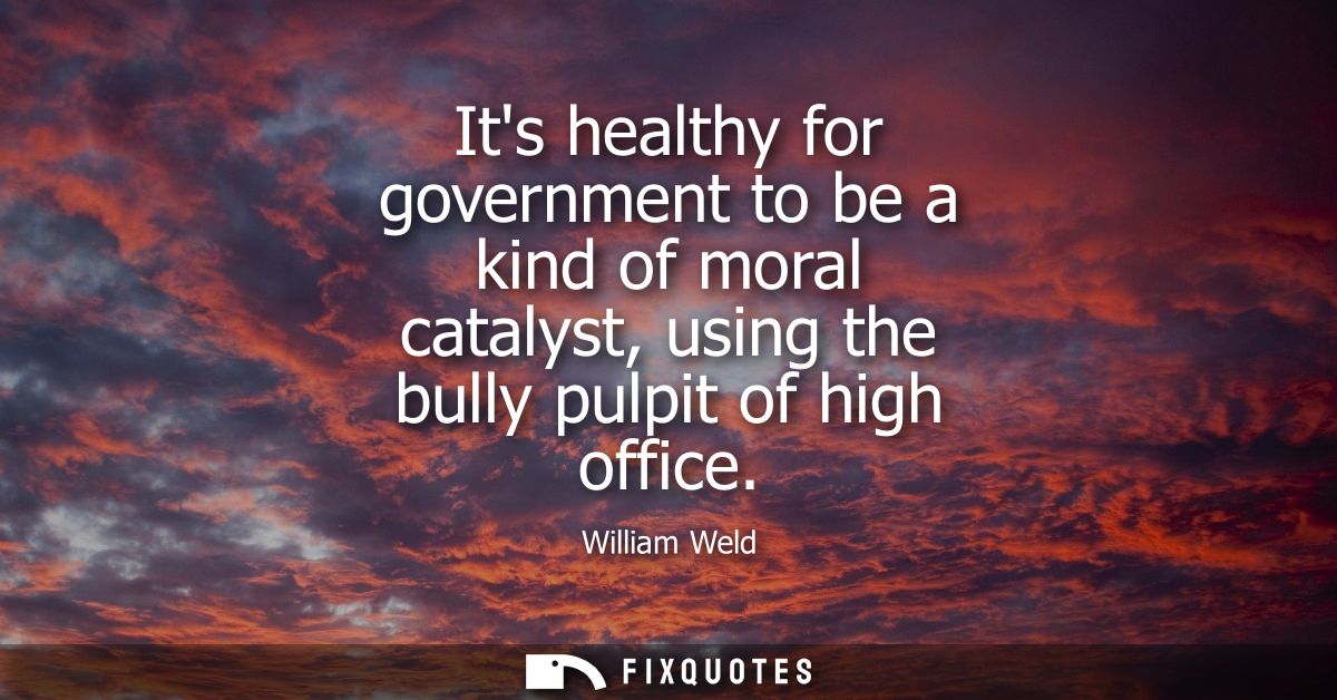 Its healthy for government to be a kind of moral catalyst, using the bully pulpit of high office