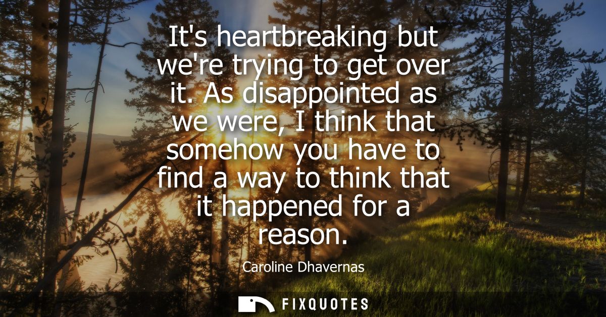 Its heartbreaking but were trying to get over it. As disappointed as we were, I think that somehow you have to find a wa