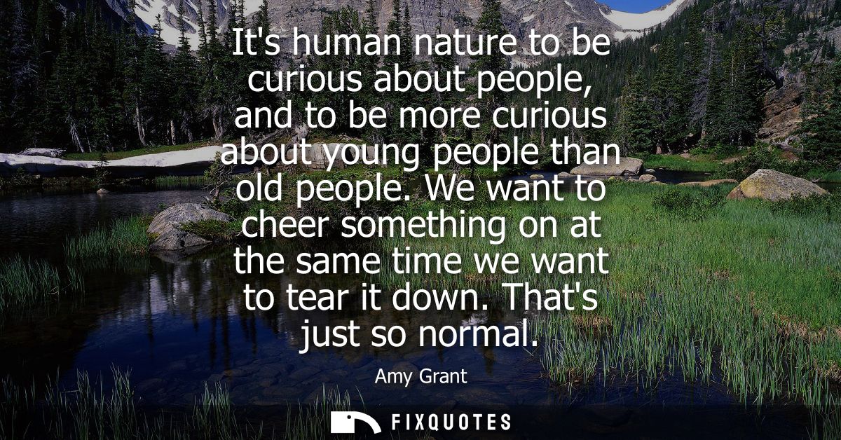 Its human nature to be curious about people, and to be more curious about young people than old people.