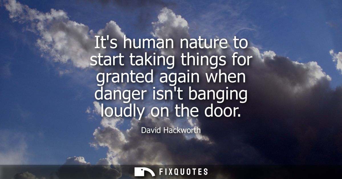 Its human nature to start taking things for granted again when danger isnt banging loudly on the door