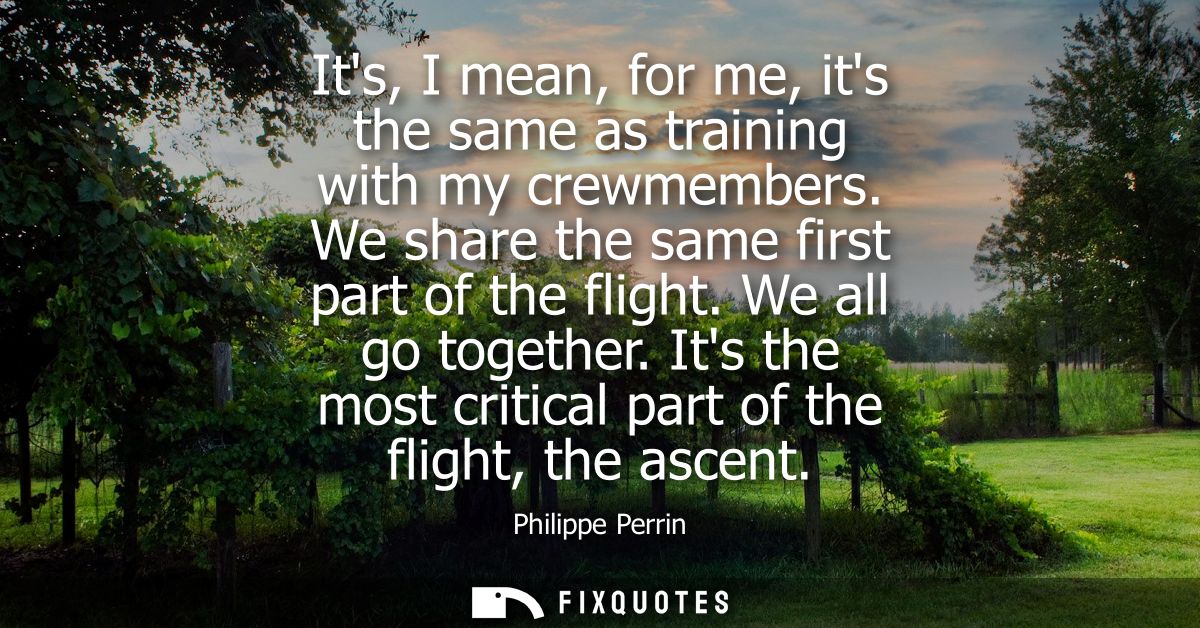 Its, I mean, for me, its the same as training with my crewmembers. We share the same first part of the flight. We all go