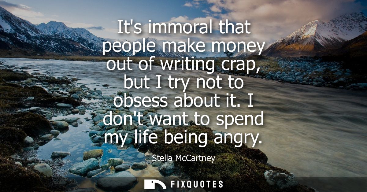 Its immoral that people make money out of writing crap, but I try not to obsess about it. I dont want to spend my life b
