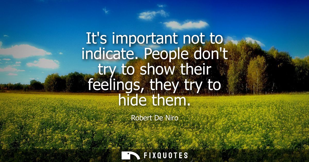 Its important not to indicate. People dont try to show their feelings, they try to hide them