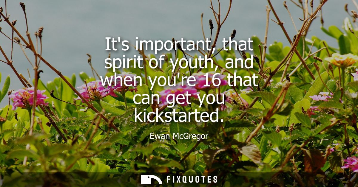 Its important, that spirit of youth, and when youre 16 that can get you kickstarted