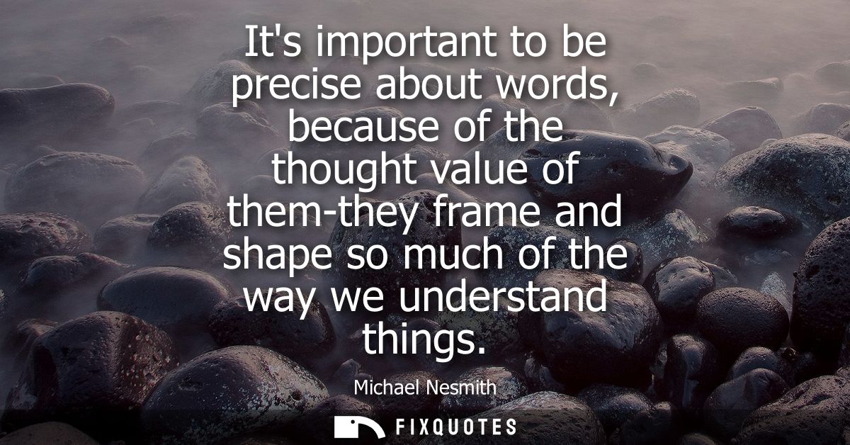 Its important to be precise about words, because of the thought value of them-they frame and shape so much of the way we