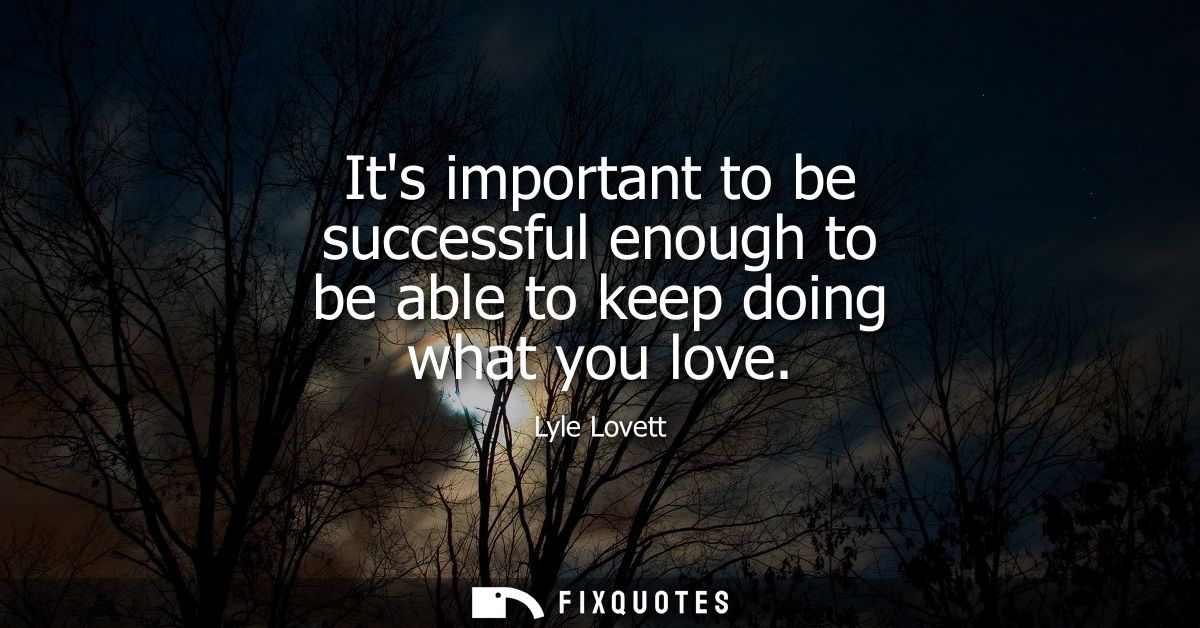 Its important to be successful enough to be able to keep doing what you love