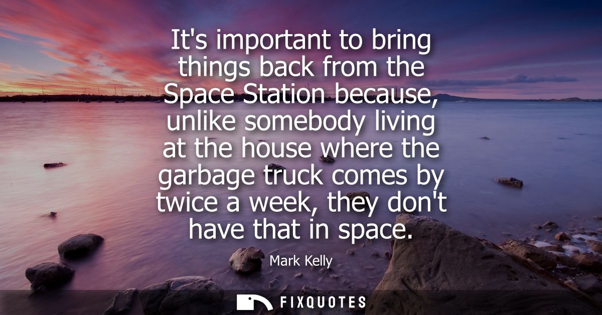 Its important to bring things back from the Space Station because, unlike somebody living at the house where the garbage