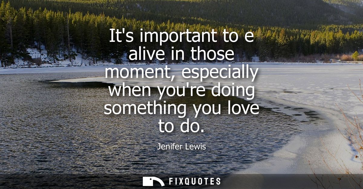Its important to e alive in those moment, especially when youre doing something you love to do