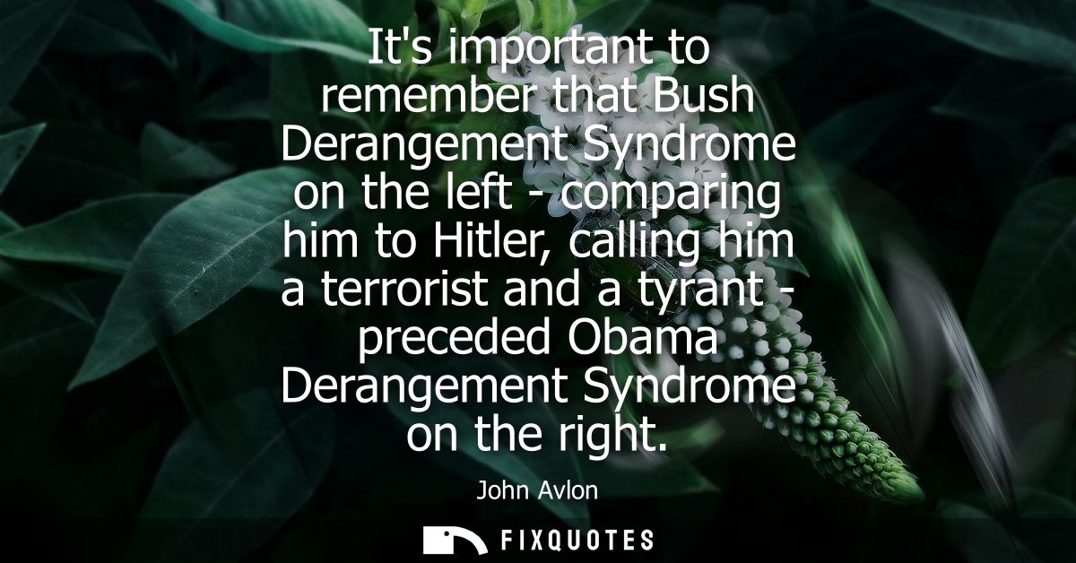Its important to remember that Bush Derangement Syndrome on the left - comparing him to Hitler, calling him a terrorist 