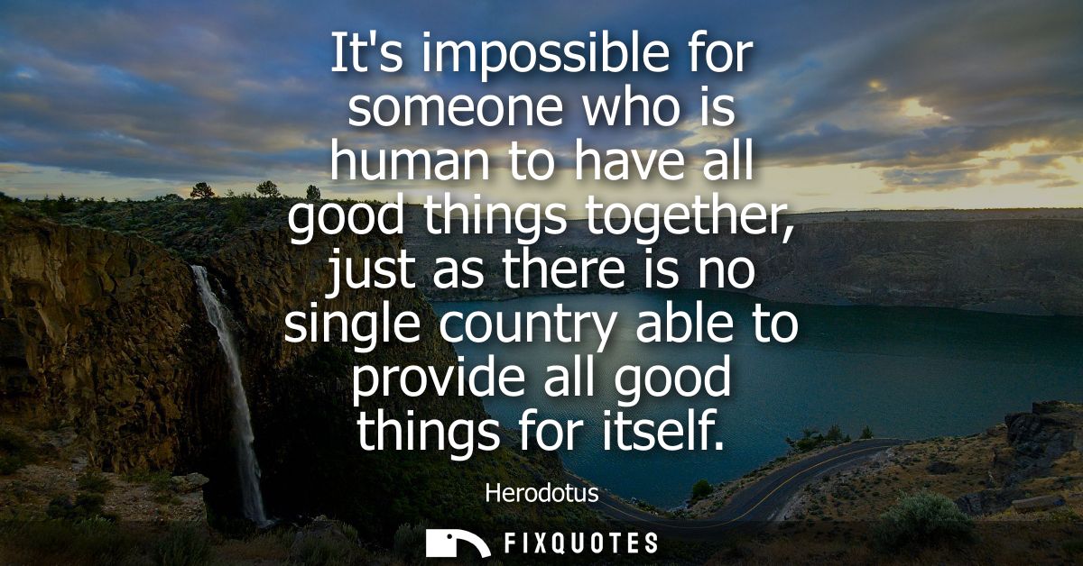 Its impossible for someone who is human to have all good things together, just as there is no single country able to pro