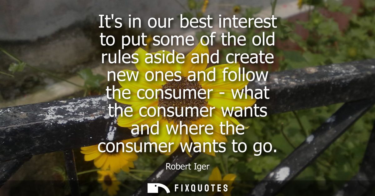 Its in our best interest to put some of the old rules aside and create new ones and follow the consumer - what the consu