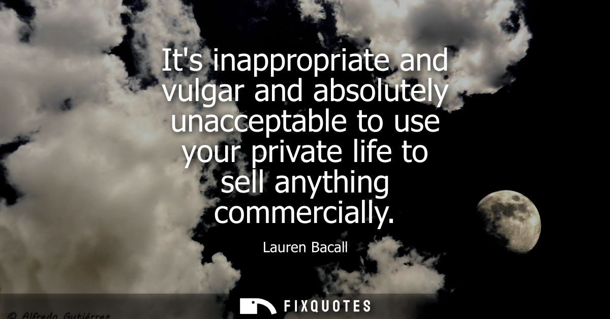 Its inappropriate and vulgar and absolutely unacceptable to use your private life to sell anything commercially