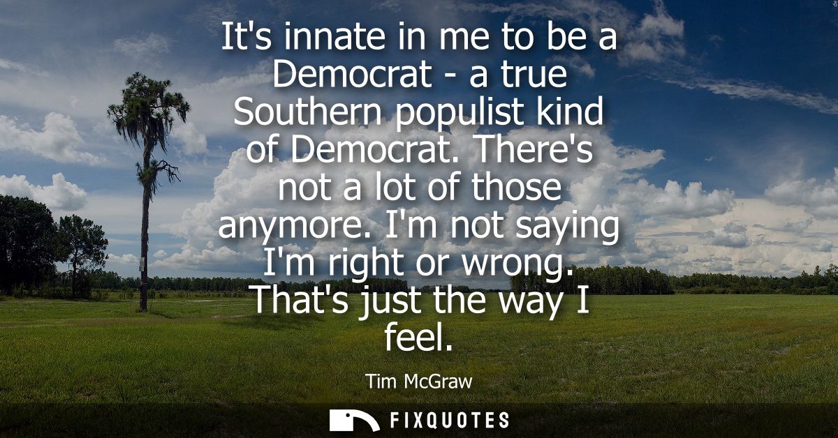 Its innate in me to be a Democrat - a true Southern populist kind of Democrat. Theres not a lot of those anymore. Im not