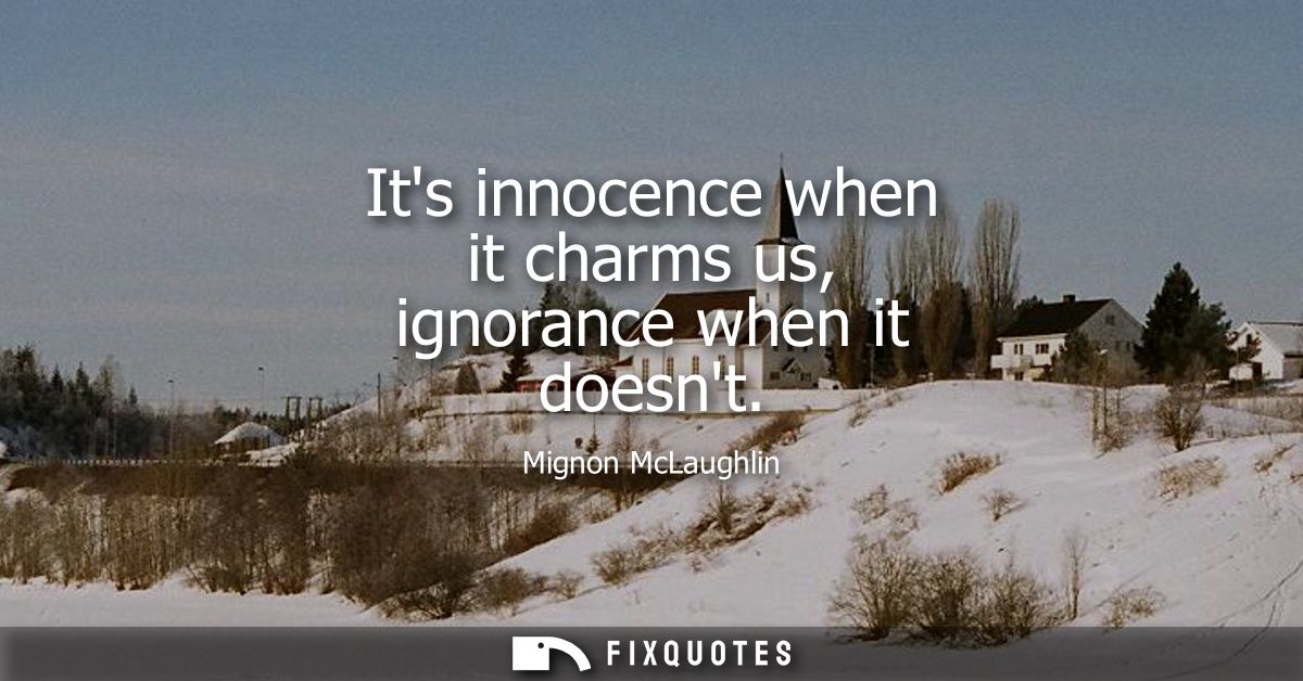 Its innocence when it charms us, ignorance when it doesnt
