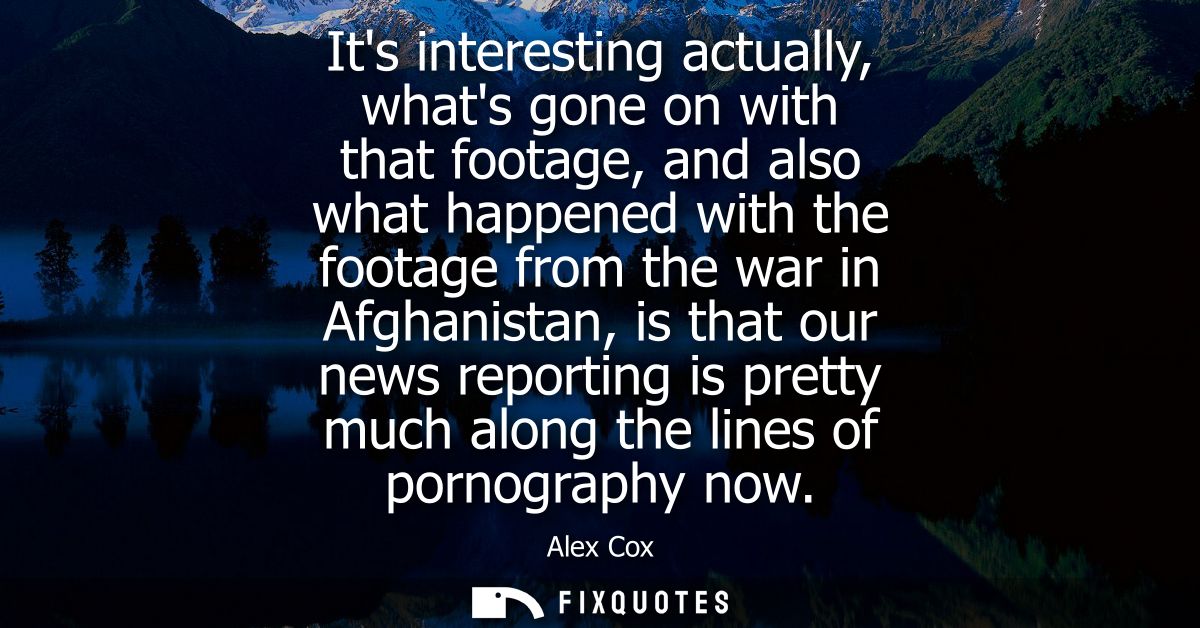 Its interesting actually, whats gone on with that footage, and also what happened with the footage from the war in Afgha