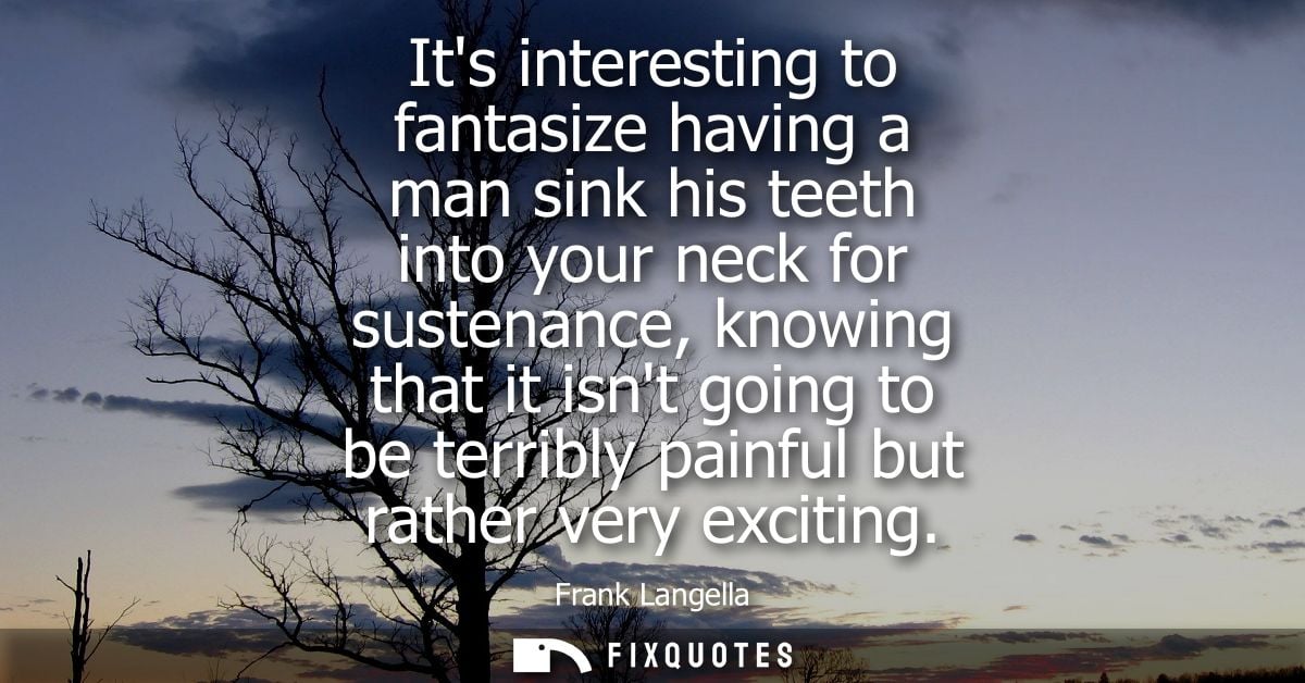 Its interesting to fantasize having a man sink his teeth into your neck for sustenance, knowing that it isnt going to be