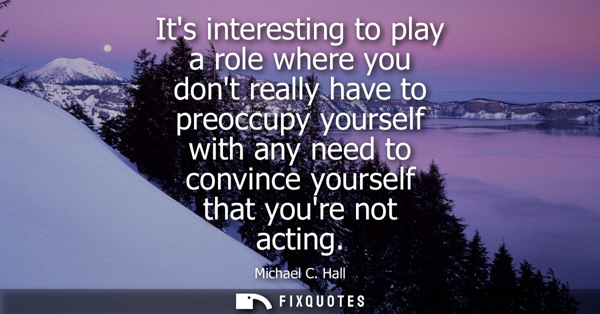 Its interesting to play a role where you dont really have to preoccupy yourself with any need to convince yourself that 