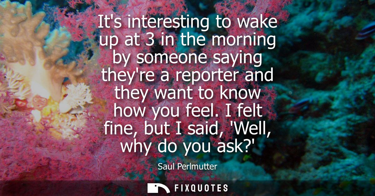 Its interesting to wake up at 3 in the morning by someone saying theyre a reporter and they want to know how you feel.
