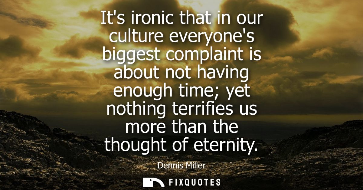 Its ironic that in our culture everyones biggest complaint is about not having enough time yet nothing terrifies us more