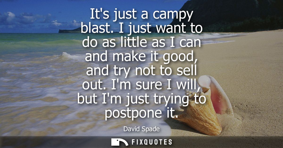 Its just a campy blast. I just want to do as little as I can and make it good, and try not to sell out. Im sure I will, 