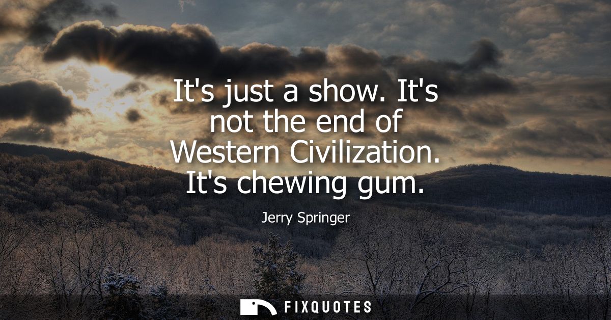 Its just a show. Its not the end of Western Civilization. Its chewing gum