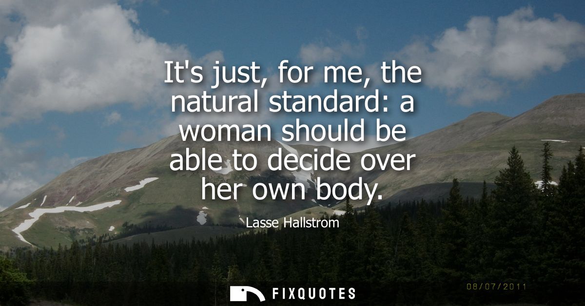 Its just, for me, the natural standard: a woman should be able to decide over her own body